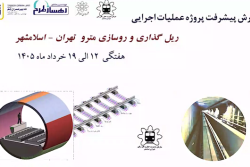گزارش هفتگي پيشرفت پروژه ريل گذاري و روسازي خط متروي تهران اسلامشهر مورخ 12 الي 19 خرداد ماه 1405: